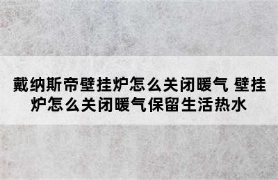 戴纳斯帝壁挂炉怎么关闭暖气 壁挂炉怎么关闭暖气保留生活热水